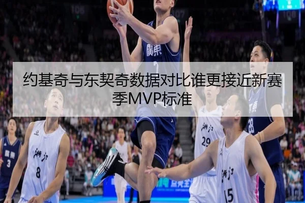 约基奇与东契奇数据对比谁更接近新赛季MVP标准