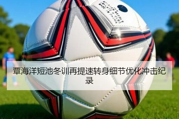 覃海洋短池冬训再提速转身细节优化冲击纪录